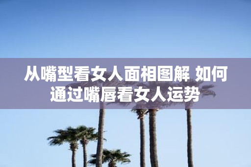 从嘴型看女人面相图解 如何通过嘴唇看女人运势