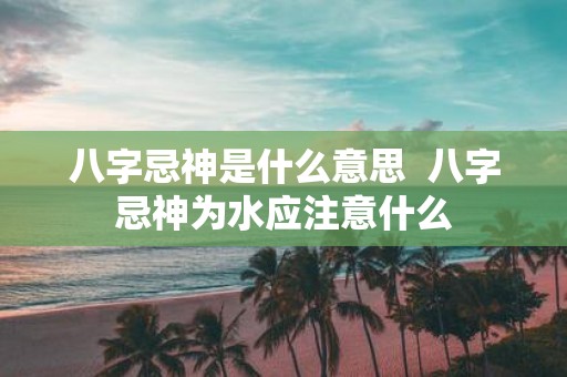 八字忌神是什么意思 八字忌神为水应注意什么