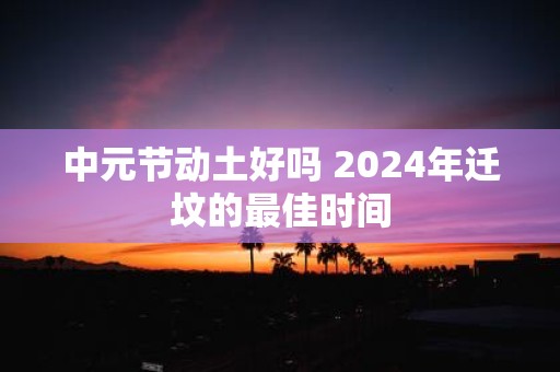 中元节动土好吗 2025年迁坟的最佳时间