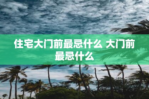 住宅大门前最忌什么 大门前最忌什么