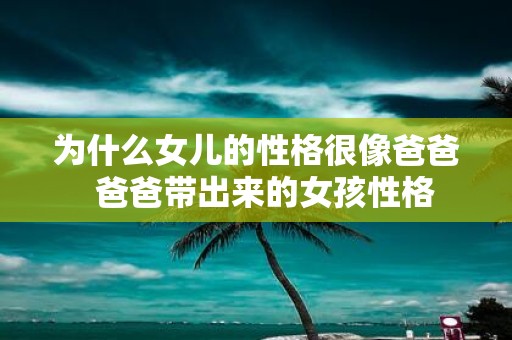 为什么女儿的性格很像爸爸 爸爸带出来的女孩性格