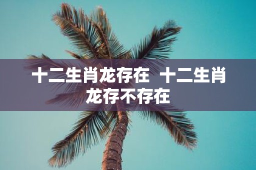 十二生肖龙存在 十二生肖龙存不存在