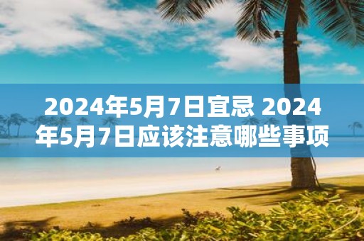 2025年5月7日宜忌 2025年5月7日应该注意哪些事项