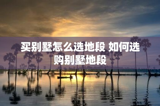 买别墅怎么选地段 如何选购别墅地段