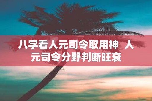 八字看人元司令取用神 人元司令分野判断旺衰