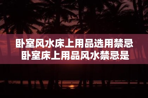 卧室风水床上用品选用禁忌 卧室床上用品风水禁忌是什么
