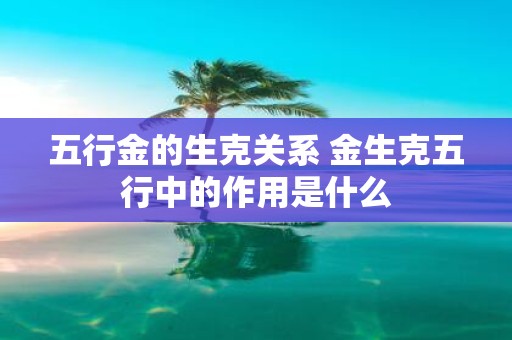 五行金的生克关系 金生克五行中的作用是什么
