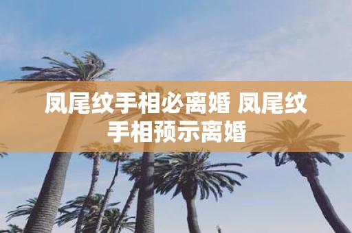 凤尾纹手相必离婚 凤尾纹手相预示离婚