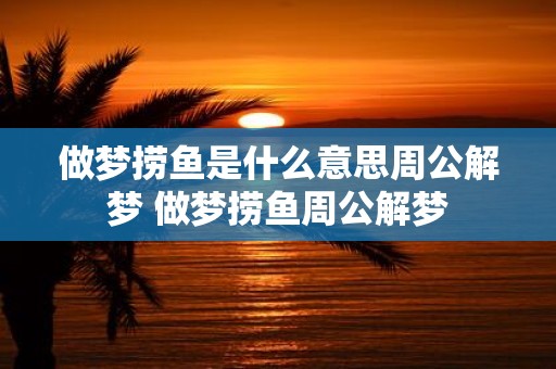 做梦捞鱼是什么意思周公解梦 做梦捞鱼周公解梦