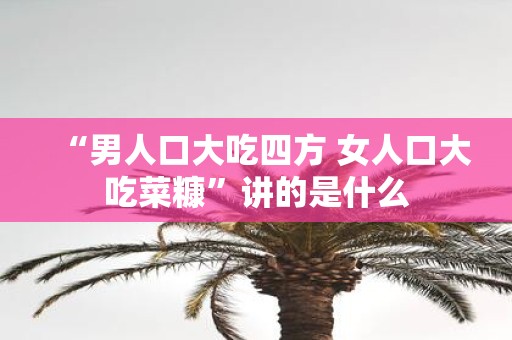 “男人口大吃四方 女人口大吃菜糠”讲的是什么