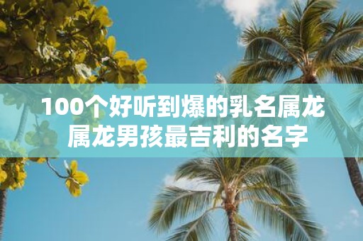 100个好听到爆的乳名属龙 属龙男孩最吉利的名字