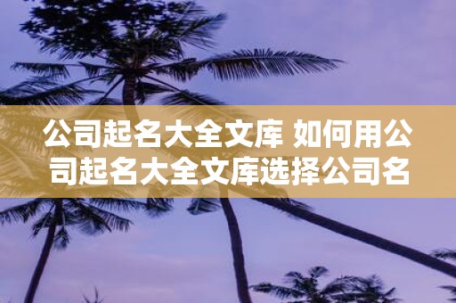 公司起名大全文库 如何用公司起名大全文库选择公司名称
