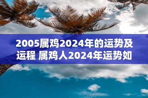 2005属鸡2025年的运势及运程 属鸡人2025年运势如何