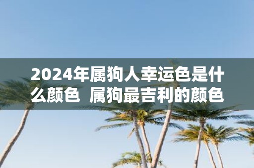 2025年属狗人幸运色是什么颜色 属狗最吉利的颜色