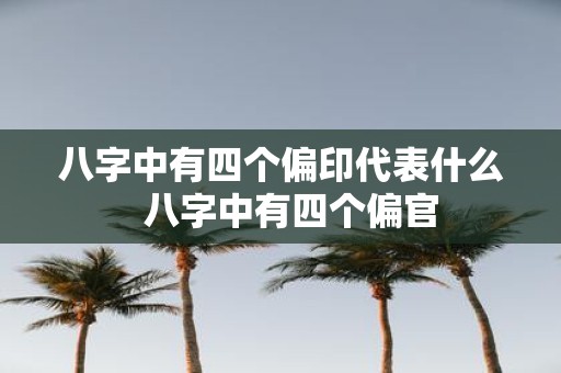 八字中有四个偏印代表什么 八字中有四个偏官