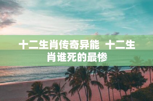 十二生肖传奇异能 十二生肖谁死的最惨