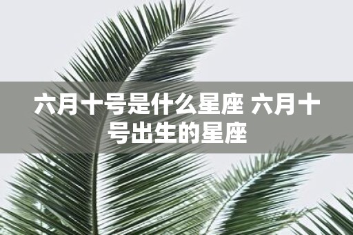 六月十号是什么星座 六月十号出生的星座