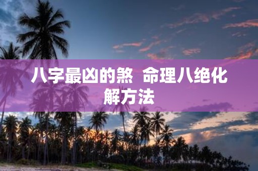 八字最凶的煞 命理八绝化解方法