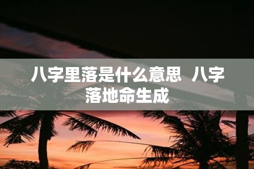 八字里落是什么意思 八字落地命生成