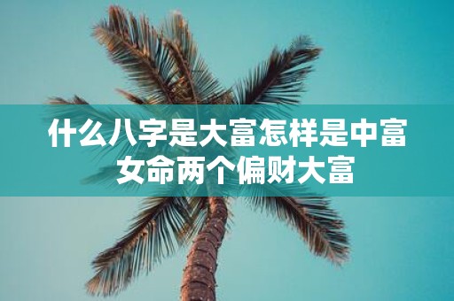 什么八字是大富怎样是中富 女命两个偏财大富