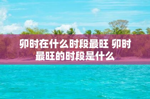 卯时在什么时段最旺 卯时最旺的时段是什么