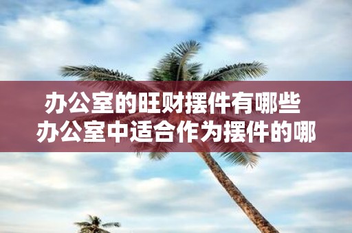 办公室的旺财摆件有哪些 办公室中适合作为摆件的哪些物品