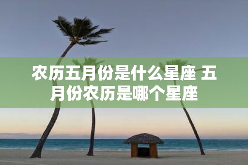 农历五月份是什么星座 五月份农历是哪个星座