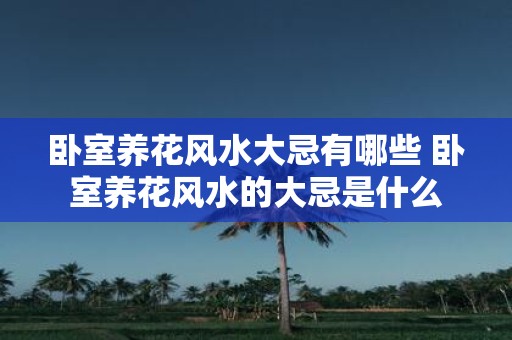 卧室养花风水大忌有哪些 卧室养花风水的大忌是什么