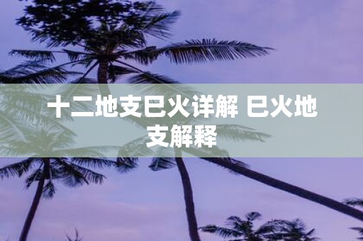 十二地支巳火详解 巳火地支解释