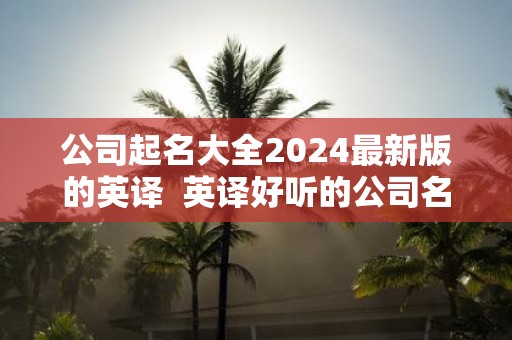 公司起名大全2025最新版的英译 英译好听的公司名