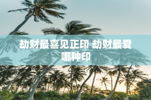 劫财最喜见正印 劫财最爱哪种印