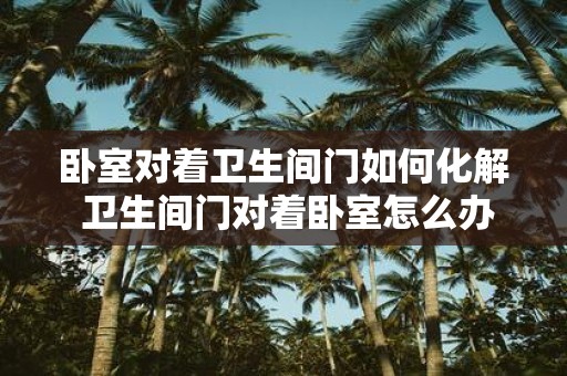卧室对着卫生间门如何化解 卫生间门对着卧室怎么办