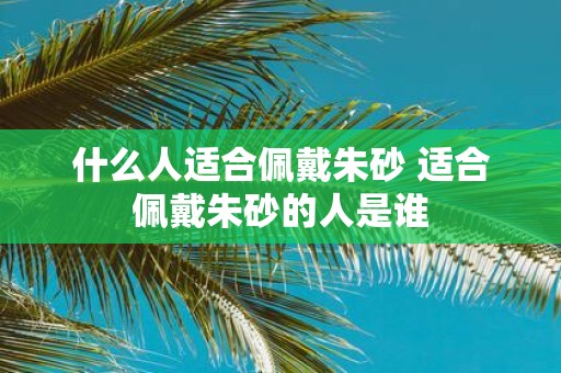 什么人适合佩戴朱砂 适合佩戴朱砂的人是谁