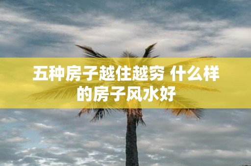 五种房子越住越穷 什么样的房子风水好