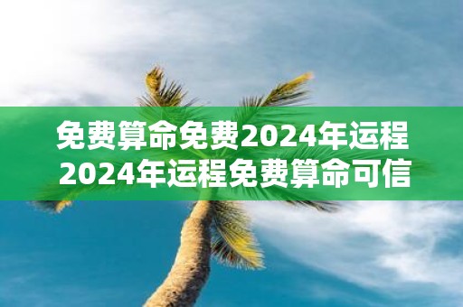 免费算命免费2025年运程 2025年运程免费算命可信吗