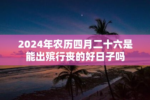 2025年农历四月二十六是能出殡行丧的好日子吗