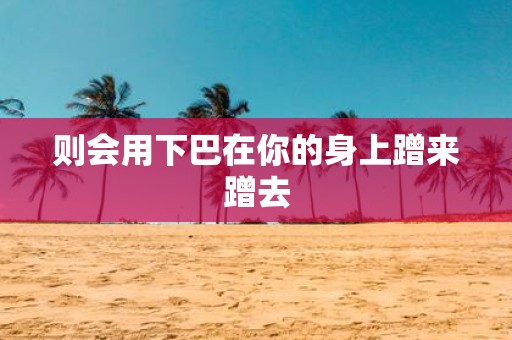 则会用下巴在你的身上蹭来蹭去