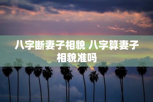 八字断妻子相貌 八字算妻子相貌准吗