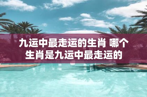 九运中最走运的生肖 哪个生肖是九运中最走运的