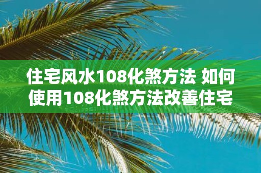 住宅风水108化煞方法 如何使用108化煞方法改善住宅风水