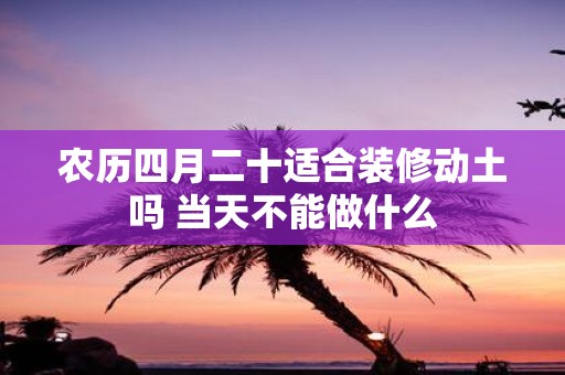 农历四月二十适合装修动土吗 当天不能做什么