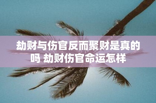 劫财与伤官反而聚财是真的吗 劫财伤官命运怎样