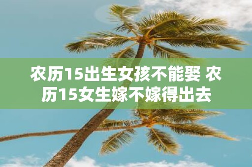 农历15出生女孩不能娶 农历15女生嫁不嫁得出去