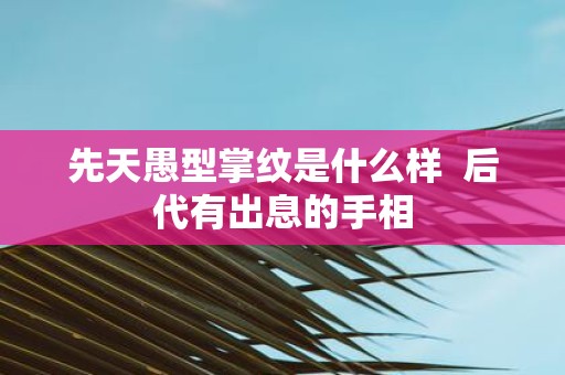 先天愚型掌纹是什么样 后代有出息的手相