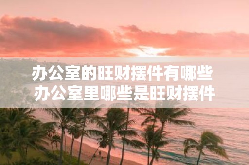办公室的旺财摆件有哪些 办公室里哪些是旺财摆件