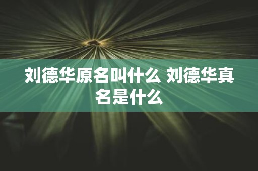 刘德华原名叫什么 刘德华真名是什么