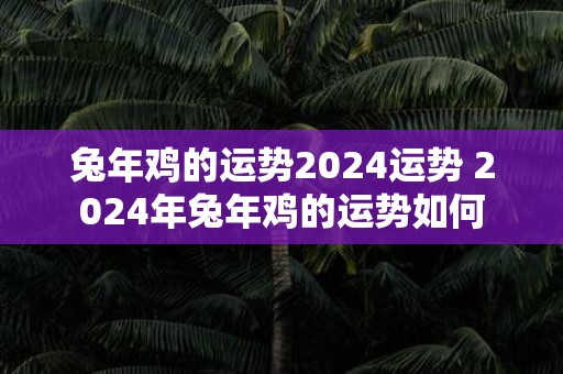 蛇年鸡的运势2025运势 2025年蛇年鸡的运势如何