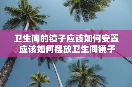 卫生间的镜子应该如何安置 应该如何摆放卫生间镜子
