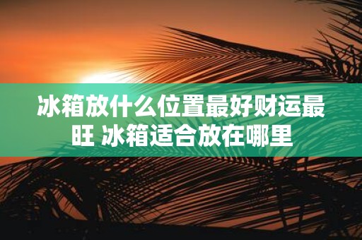 冰箱放什么位置最好财运最旺 冰箱适合放在哪里