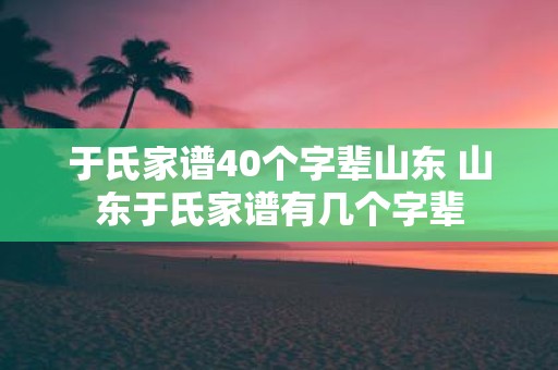 于氏家谱40个字辈山东 山东于氏家谱有几个字辈